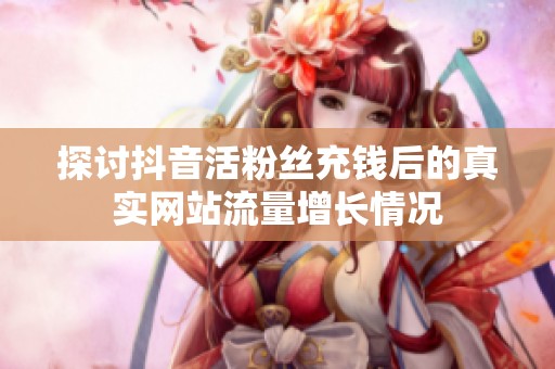 探讨抖音活粉丝充钱后的真实网站流量增长情况 探讨抖音活粉丝充钱后的真实网站流量增长情况