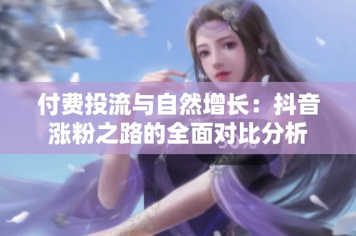 付费投流与自然增长：抖音涨粉之路的全面对比分析