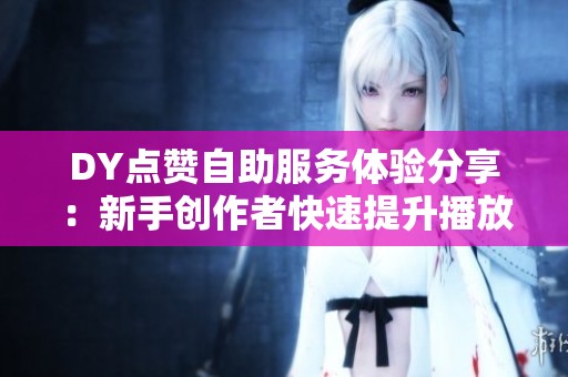 DY点赞自助服务体验分享:新手创作者快速提升播放量的方法与技巧 DY点赞自助服务体验分享:新手创作者快速提升播放量的方法与技巧