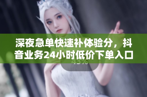 深夜急单快速补体验分,抖音业务24小时低价下单入口全攻略 深夜急单快速补体验分,抖音业务24小时低价下单入口全攻略