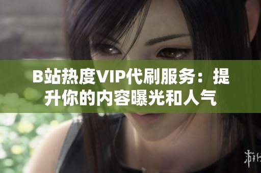 B站热度VIP代刷服务：提升你的内容曝光和人气