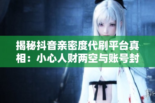 揭秘抖音亲密度代刷平台真相:小心人财两空与账号封禁风险! 揭秘抖音亲密度代刷平台真相:小心人财两空与账号封禁风险!