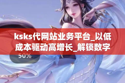 ksks代网站业务平台_以低成本驱动高增长_解锁数字化运营新机遇_资讯 ksks代网站业务平台_以低成本驱动高增长_解锁数字化运营新机遇_资讯