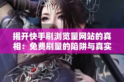 揭开快手刷浏览量网站的真相:免费刷量的陷阱与真实风险解析 揭开快手刷浏览量网站的真相:免费刷量的陷阱与真实风险解析