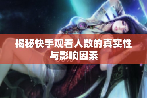 揭秘快手观看人数的真实性与影响因素 揭秘快手观看人数的真实性与影响因素