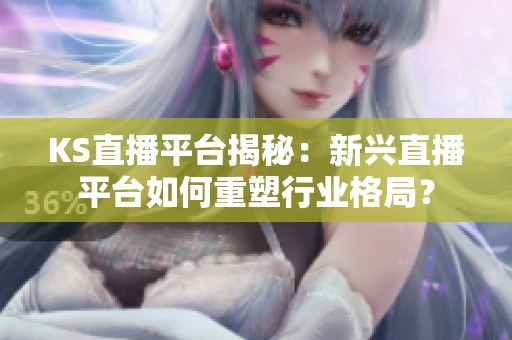 KS直播平台揭秘:新兴直播平台如何重塑行业格局? KS直播平台揭秘:新兴直播平台如何重塑行业格局?