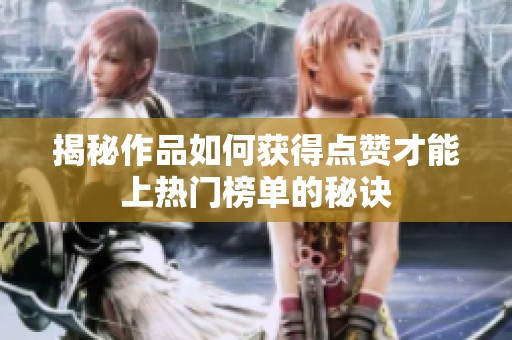 揭秘作品如何获得点赞才能上热门榜单的秘诀 揭秘作品如何获得点赞才能上热门榜单的秘诀