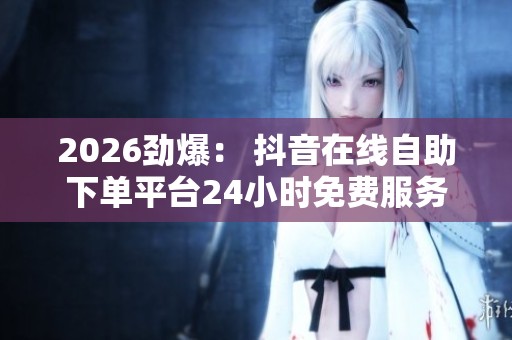 2026劲爆: 抖音在线自助下单平台24小时免费服务引领潮流 2026劲爆: 抖音在线自助下单平台24小时免费服务引领潮流
