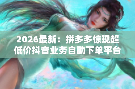 2026最新:拼多多惊现超低价抖音业务自助下单平台引发网友热议与 2026最新:拼多多惊现超低价抖音业务自助下单平台引发网友热议与