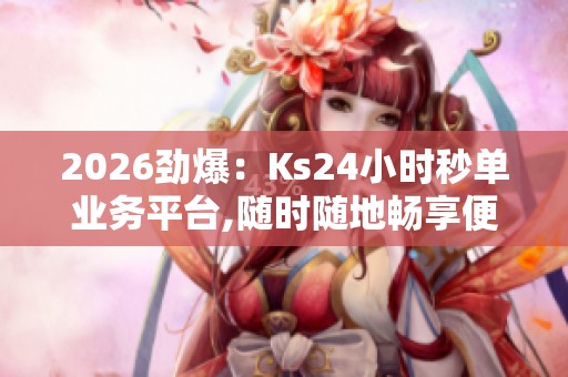 2026劲爆：Ks24小时秒单业务平台,随时随地畅享便捷生活服务一体化