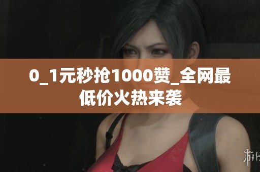 0_1元秒抢1000赞_全网最低价火热来袭 0_1元秒抢1000赞_全网最低价火热来袭