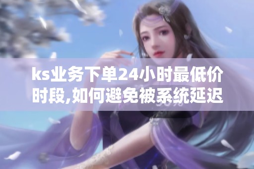 ks业务下单24小时最低价时段,如何避免被系统延迟误导? ks业务下单24小时最低价时段,如何避免被系统延迟误导?