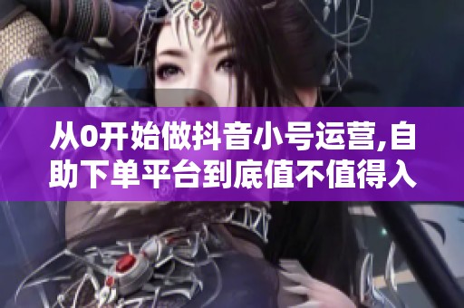 从0开始做抖音小号运营,自助下单平台到底值不值得入 从0开始做抖音小号运营,自助下单平台到底值不值得入