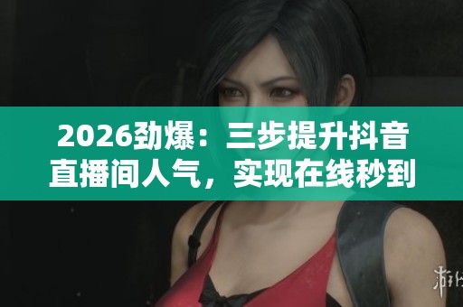 2026劲爆:三步提升抖音直播间人气,实现在线秒到账与涨粉秘诀! 2026劲爆:三步提升抖音直播间人气,实现在线秒到账与涨粉秘诀!