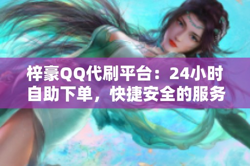 梓豪QQ代刷平台:24小时自助下单,快捷安全的服务体验 梓豪QQ代刷平台:24小时自助下单,快捷安全的服务体验