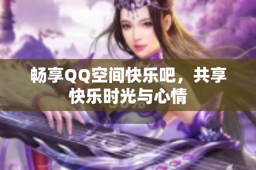 畅享QQ空间快乐吧,共享快乐时光与心情 畅享QQ空间快乐吧,共享快乐时光与心情