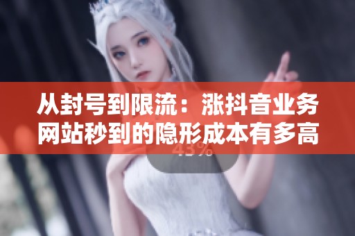 从封号到限流:涨抖音业务网站秒到的隐形成本有多高 从封号到限流:涨抖音业务网站秒到的隐形成本有多高