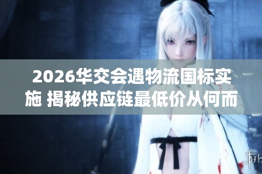 2026华交会遇物流国标实施 揭秘供应链最低价从何而来_资讯 2026华交会遇物流国标实施 揭秘供应链最低价从何而来_资讯