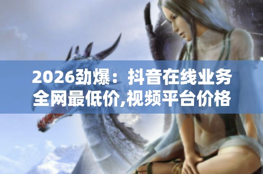 2026劲爆:抖音在线业务全网最低价,视频平台价格战升温用户争夺 2026劲爆:抖音在线业务全网最低价,视频平台价格战升温用户争夺