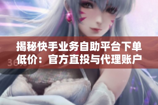 揭秘快手业务自助平台下单低价:官方直投与代理账户的实测对比 揭秘快手业务自助平台下单低价:官方直投与代理账户的实测对比