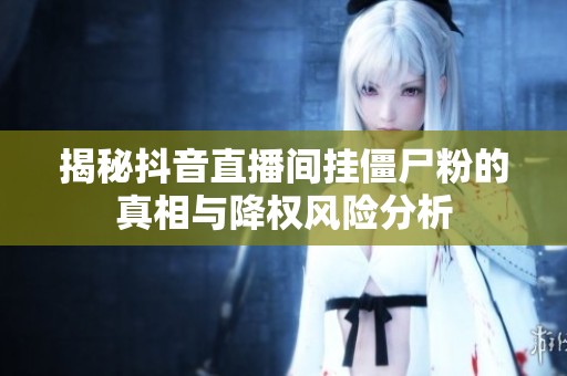 揭秘抖音直播间挂僵尸粉的真相与降权风险分析 揭秘抖音直播间挂僵尸粉的真相与降权风险分析