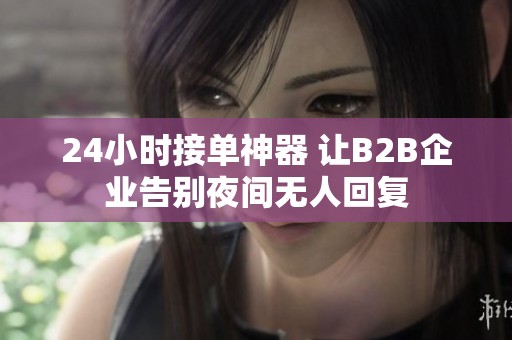 24小时接单神器 让B2B企业告别夜间无人回复 24小时接单神器 让B2B企业告别夜间无人回复