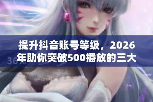 提升抖音账号等级,2026年助你突破500播放的三大关键步骤 提升抖音账号等级,2026年助你突破500播放的三大关键步骤