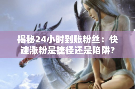 揭秘24小时到账粉丝:快速涨粉是捷径还是陷阱? 揭秘24小时到账粉丝:快速涨粉是捷径还是陷阱?