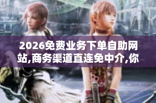 2026免费业务下单自助网站,商务渠道直连免中介,你搜对了吗 2026免费业务下单自助网站,商务渠道直连免中介,你搜对了吗