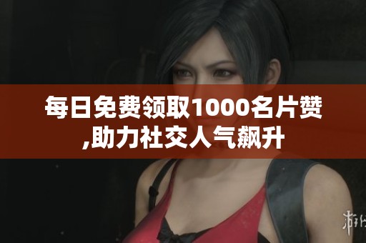 每日免费领取1000名片赞,助力社交人气飙升 每日免费领取1000名片赞,助力社交人气飙升
