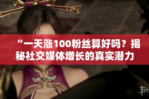 “一天涨100粉丝算好吗?揭秘社交媒体增长的真实潜力” “一天涨100粉丝算好吗?揭秘社交媒体增长的真实潜力”