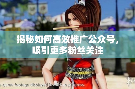 揭秘如何高效推广公众号,吸引更多粉丝关注 揭秘如何高效推广公众号,吸引更多粉丝关注