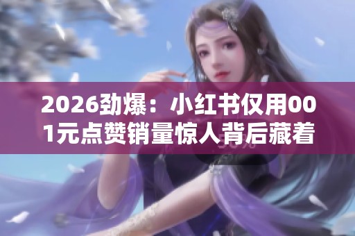 2026劲爆:小红书仅用001元点赞销量惊人背后藏着怎样的消费心理 2026劲爆:小红书仅用001元点赞销量惊人背后藏着怎样的消费心理