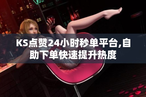 KS点赞24小时秒单平台,自助下单快速提升热度 KS点赞24小时秒单平台,自助下单快速提升热度