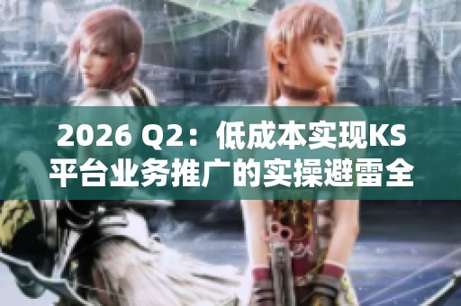 2026 Q2：低成本实现KS平台业务推广的实操避雷全攻略