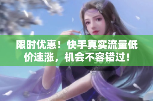 限时优惠!快手真实流量低价速涨,机会不容错过! 限时优惠!快手真实流量低价速涨,机会不容错过!