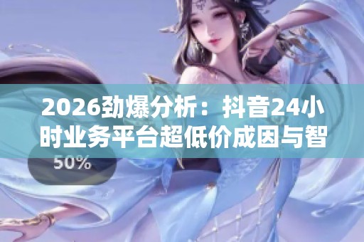 2026劲爆分析:抖音24小时业务平台超低价成因与智能化应对策略 2026劲爆分析:抖音24小时业务平台超低价成因与智能化应对策略