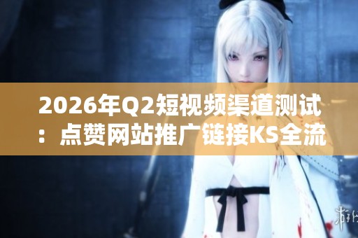 2026年Q2短视频渠道测试:点赞网站推广链接KS全流程揭秘 2026年Q2短视频渠道测试:点赞网站推广链接KS全流程揭秘