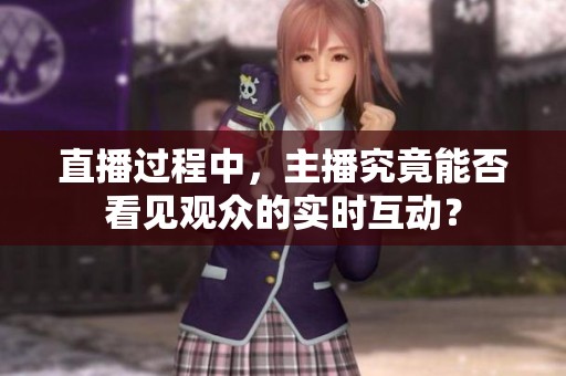 直播过程中,主播究竟能否看见观众的实时互动? 直播过程中,主播究竟能否看见观众的实时互动?