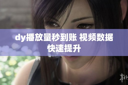 dy播放量秒到账 视频数据快速提升
