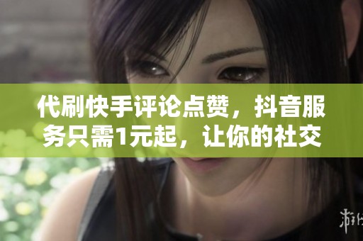 代刷快手评论点赞,抖音服务只需1元起,让你的社交媒体更火爆! 代刷快手评论点赞,抖音服务只需1元起,让你的社交媒体更火爆!