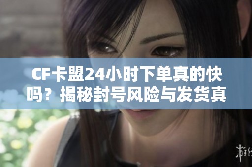 CF卡盟24小时下单真的快吗?揭秘封号风险与发货真相 CF卡盟24小时下单真的快吗?揭秘封号风险与发货真相