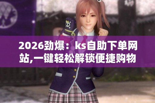 2026劲爆:ks自助下单网站,一键轻松解锁便捷购物新体验灵活化配置 2026劲爆:ks自助下单网站,一键轻松解锁便捷购物新体验灵活化配置