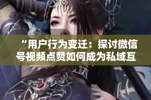 “用户行为变迁:探讨微信号视频点赞如何成为私域互动新指标” “用户行为变迁:探讨微信号视频点赞如何成为私域互动新指标”