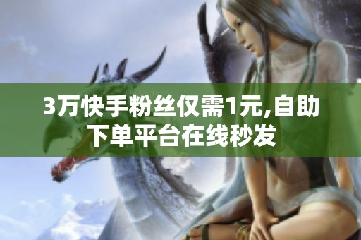 3万快手粉丝仅需1元,自助下单平台在线秒发 3万快手粉丝仅需1元,自助下单平台在线秒发