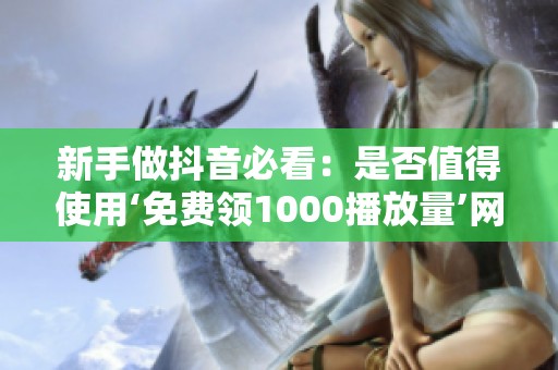 新手做抖音必看:是否值得使用‘免费领1000播放量’网站? 新手做抖音必看:是否值得使用‘免费领1000播放量’网站?