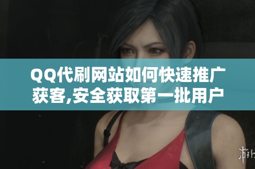 QQ代刷网站如何快速推广获客,安全获取第一批用户方法分享 QQ代刷网站如何快速推广获客,安全获取第一批用户方法分享