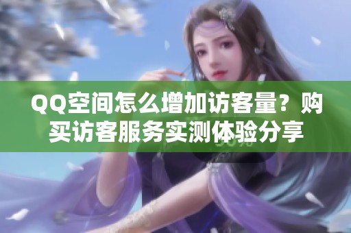 QQ空间怎么增加访客量?购买访客服务实测体验分享 QQ空间怎么增加访客量?购买访客服务实测体验分享