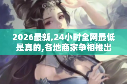 2026最新,24小时全网最低是真的,各地商家争相推出限时特惠活动 2026最新,24小时全网最低是真的,各地商家争相推出限时特惠活动