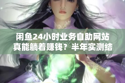 闲鱼24小时业务自助网站真能躺着赚钱?半年实测结果大揭秘! 闲鱼24小时业务自助网站真能躺着赚钱?半年实测结果大揭秘!